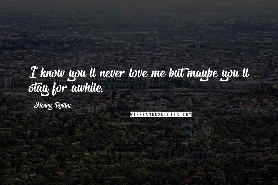 Henry Rollins Quotes: I know you'll never love me but maybe you'll stay for awhile.