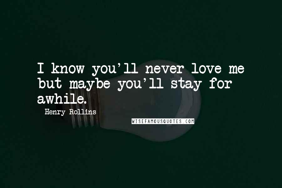 Henry Rollins Quotes: I know you'll never love me but maybe you'll stay for awhile.