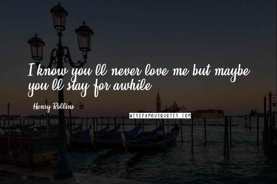 Henry Rollins Quotes: I know you'll never love me but maybe you'll stay for awhile.
