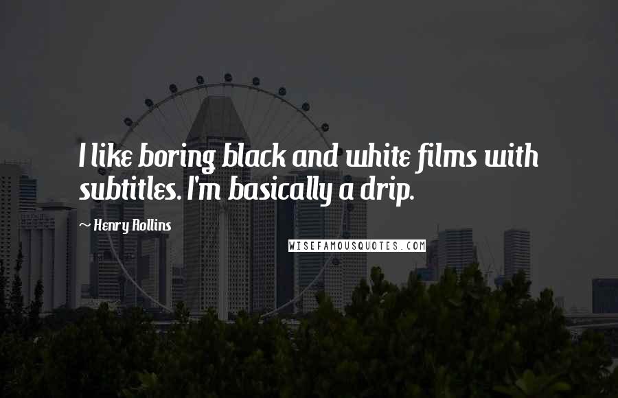 Henry Rollins Quotes: I like boring black and white films with subtitles. I'm basically a drip.