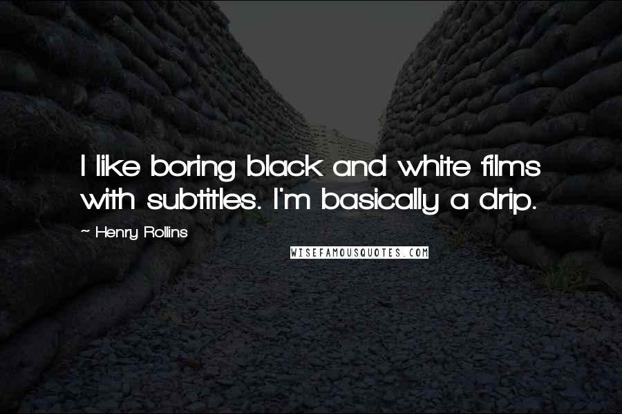 Henry Rollins Quotes: I like boring black and white films with subtitles. I'm basically a drip.