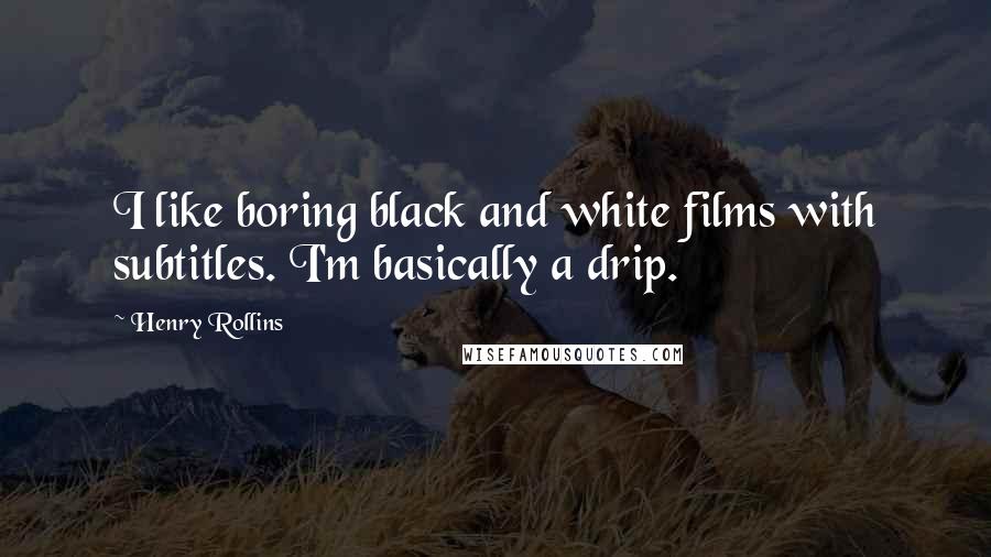 Henry Rollins Quotes: I like boring black and white films with subtitles. I'm basically a drip.