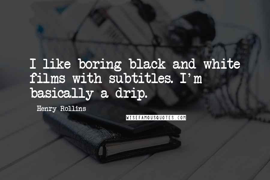 Henry Rollins Quotes: I like boring black and white films with subtitles. I'm basically a drip.