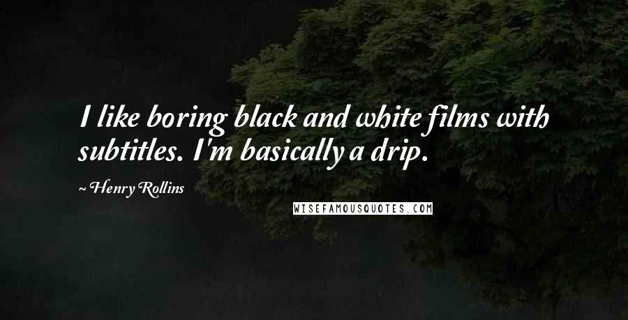Henry Rollins Quotes: I like boring black and white films with subtitles. I'm basically a drip.