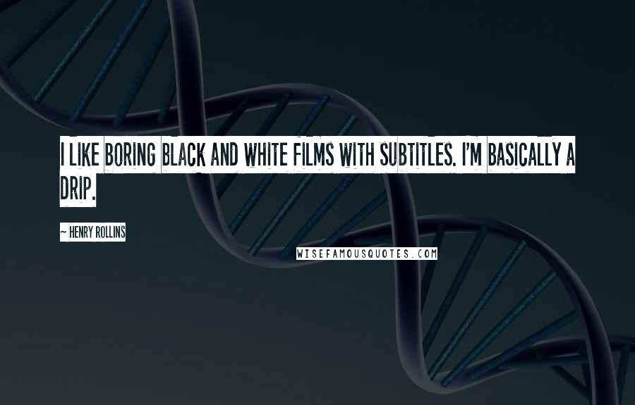 Henry Rollins Quotes: I like boring black and white films with subtitles. I'm basically a drip.
