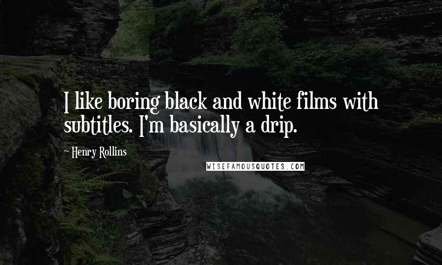 Henry Rollins Quotes: I like boring black and white films with subtitles. I'm basically a drip.