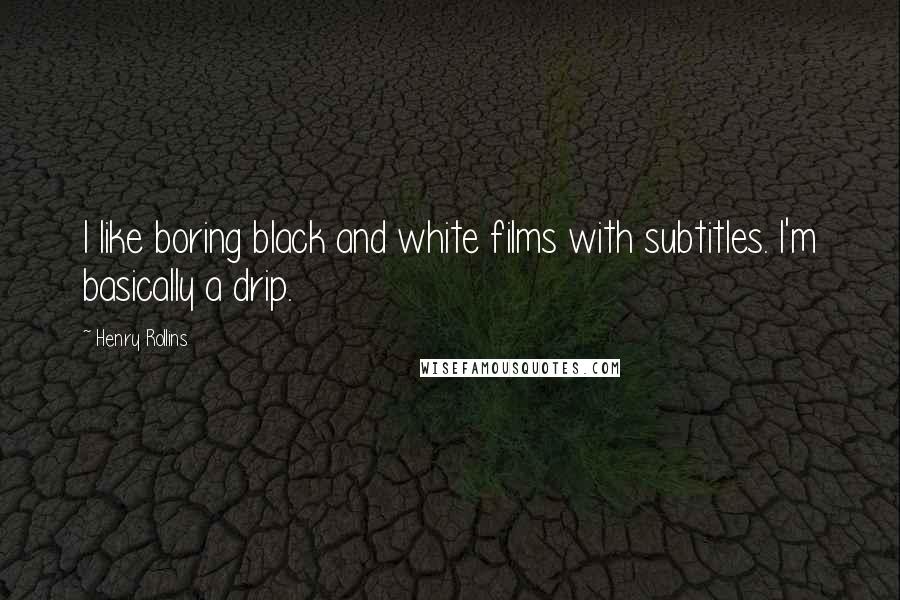 Henry Rollins Quotes: I like boring black and white films with subtitles. I'm basically a drip.