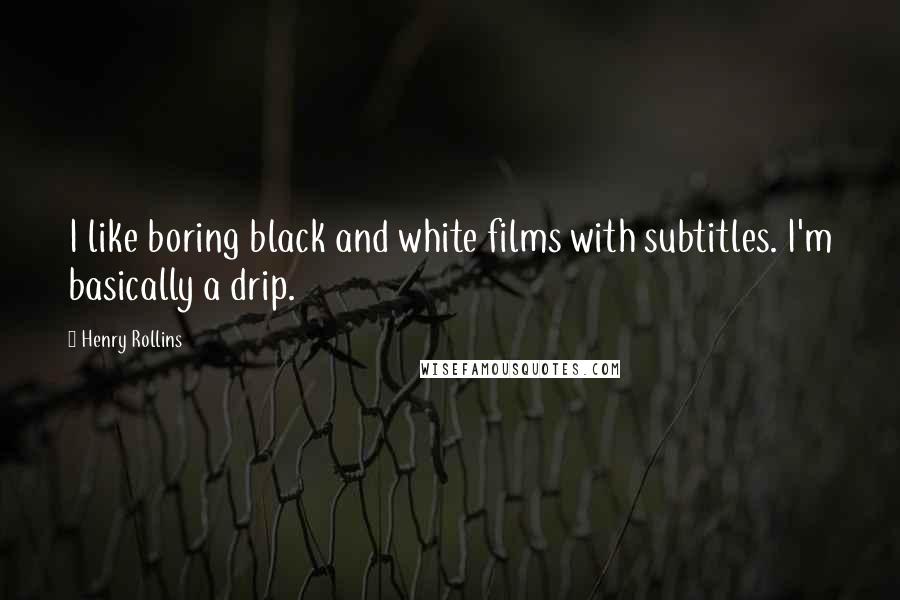 Henry Rollins Quotes: I like boring black and white films with subtitles. I'm basically a drip.