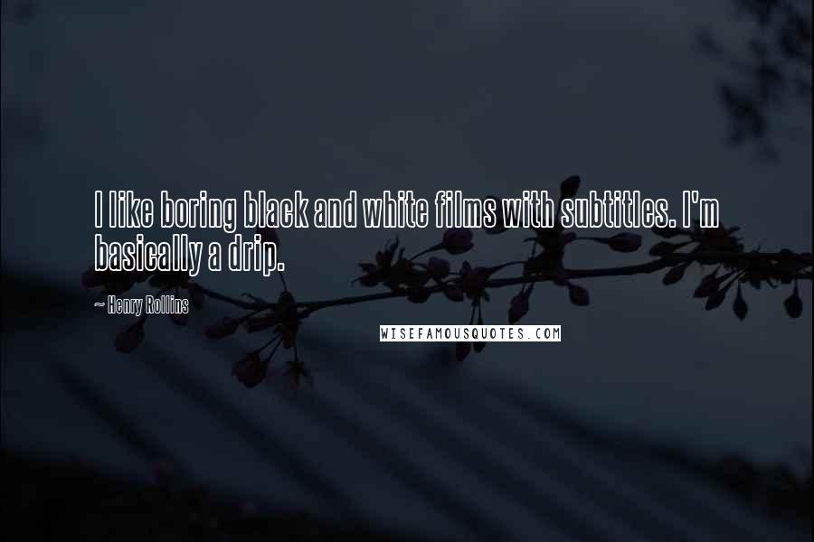 Henry Rollins Quotes: I like boring black and white films with subtitles. I'm basically a drip.