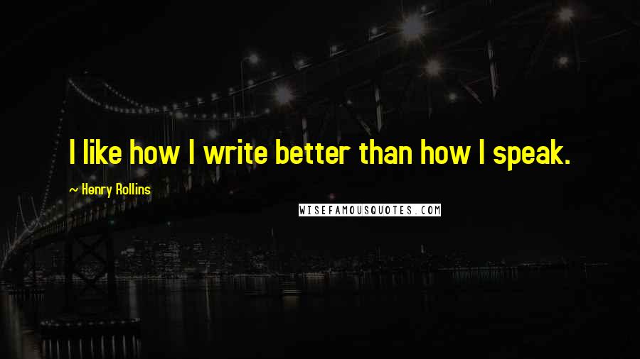 Henry Rollins Quotes: I like how I write better than how I speak.