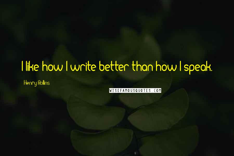 Henry Rollins Quotes: I like how I write better than how I speak.