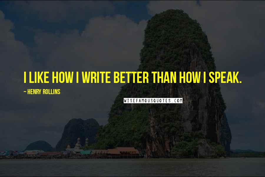 Henry Rollins Quotes: I like how I write better than how I speak.