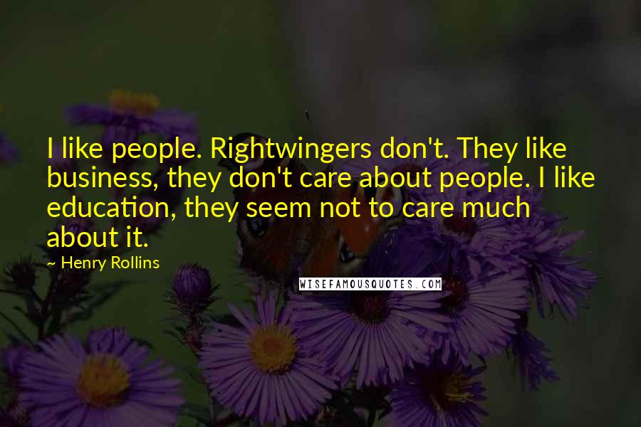 Henry Rollins Quotes: I like people. Rightwingers don't. They like business, they don't care about people. I like education, they seem not to care much about it.