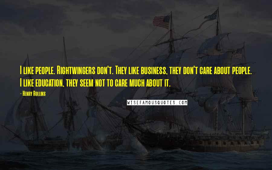 Henry Rollins Quotes: I like people. Rightwingers don't. They like business, they don't care about people. I like education, they seem not to care much about it.