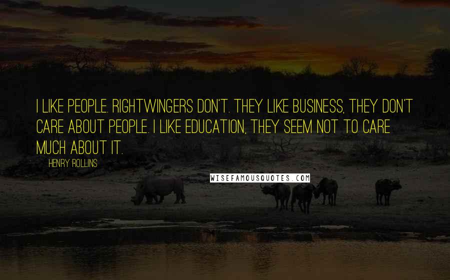 Henry Rollins Quotes: I like people. Rightwingers don't. They like business, they don't care about people. I like education, they seem not to care much about it.