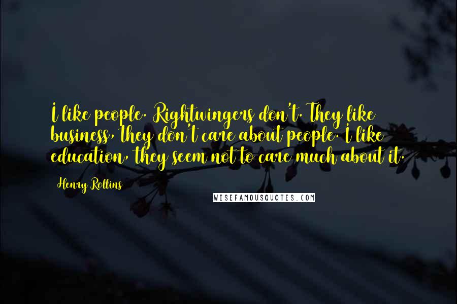 Henry Rollins Quotes: I like people. Rightwingers don't. They like business, they don't care about people. I like education, they seem not to care much about it.