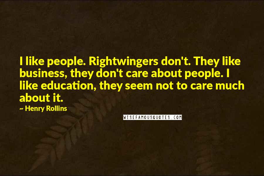 Henry Rollins Quotes: I like people. Rightwingers don't. They like business, they don't care about people. I like education, they seem not to care much about it.