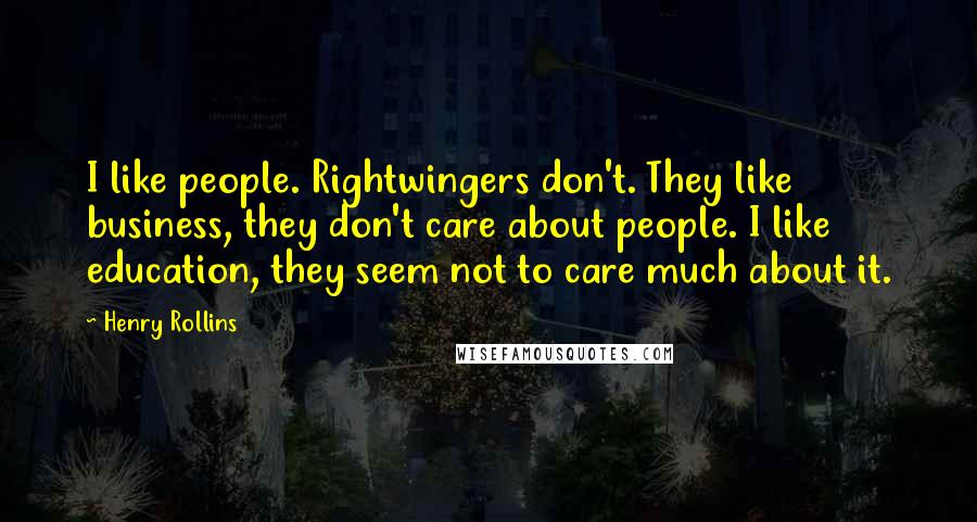 Henry Rollins Quotes: I like people. Rightwingers don't. They like business, they don't care about people. I like education, they seem not to care much about it.