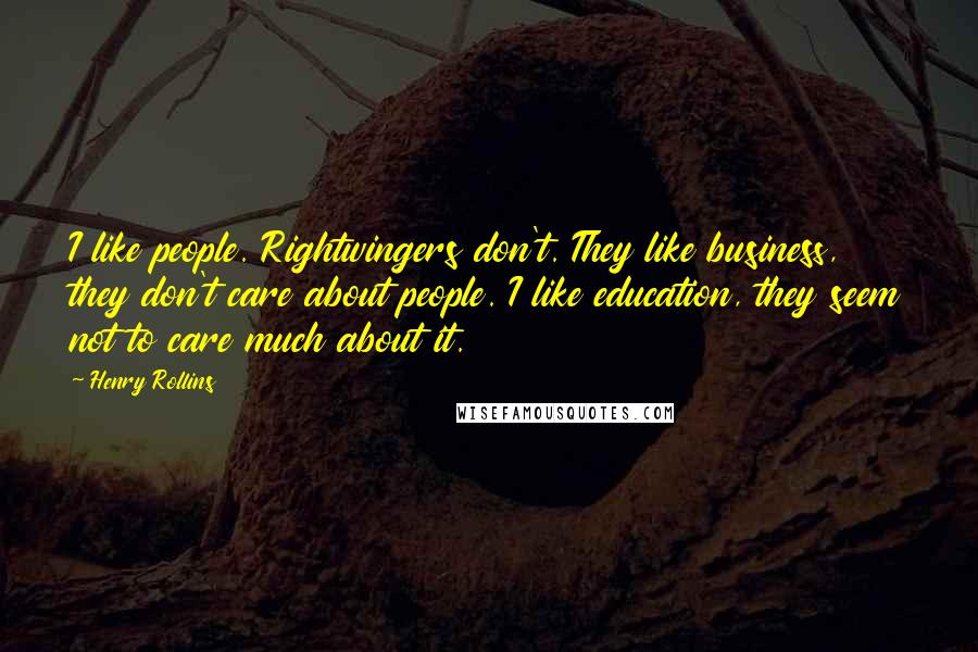 Henry Rollins Quotes: I like people. Rightwingers don't. They like business, they don't care about people. I like education, they seem not to care much about it.