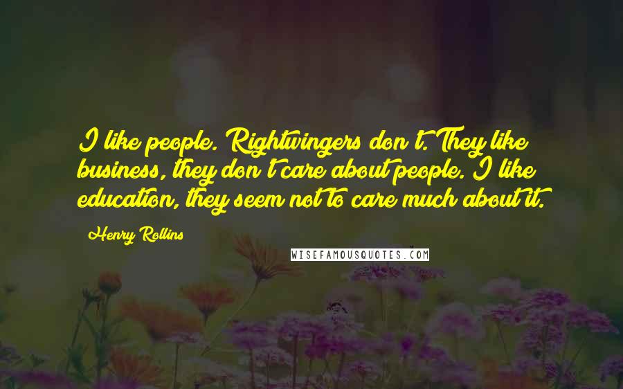 Henry Rollins Quotes: I like people. Rightwingers don't. They like business, they don't care about people. I like education, they seem not to care much about it.