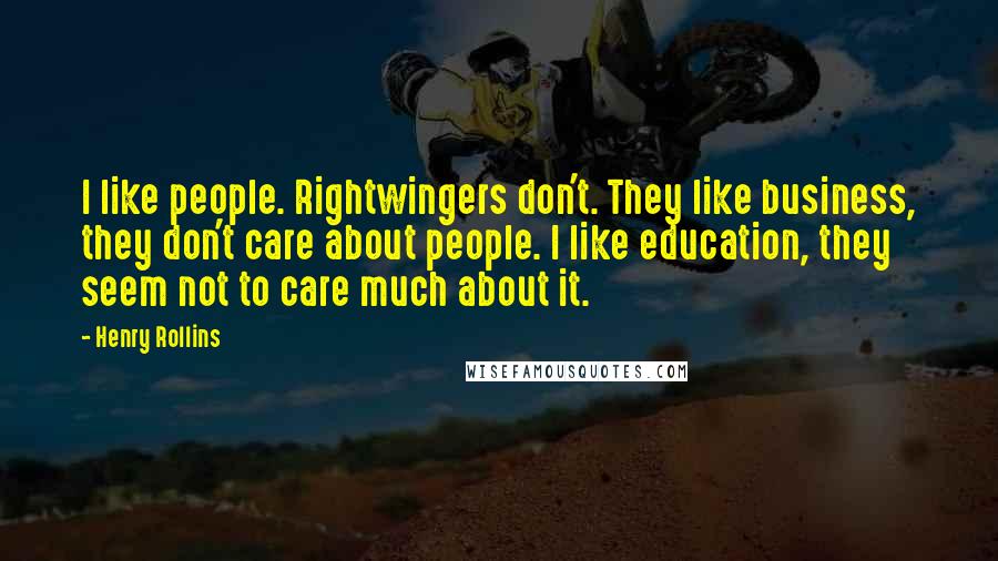 Henry Rollins Quotes: I like people. Rightwingers don't. They like business, they don't care about people. I like education, they seem not to care much about it.