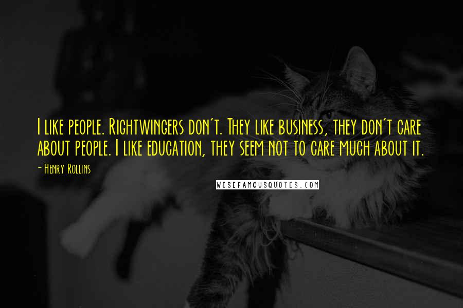 Henry Rollins Quotes: I like people. Rightwingers don't. They like business, they don't care about people. I like education, they seem not to care much about it.