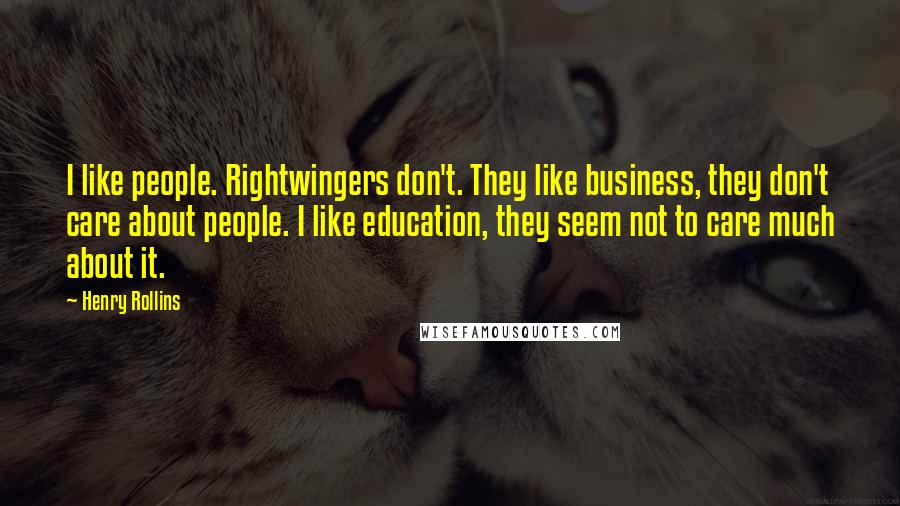 Henry Rollins Quotes: I like people. Rightwingers don't. They like business, they don't care about people. I like education, they seem not to care much about it.