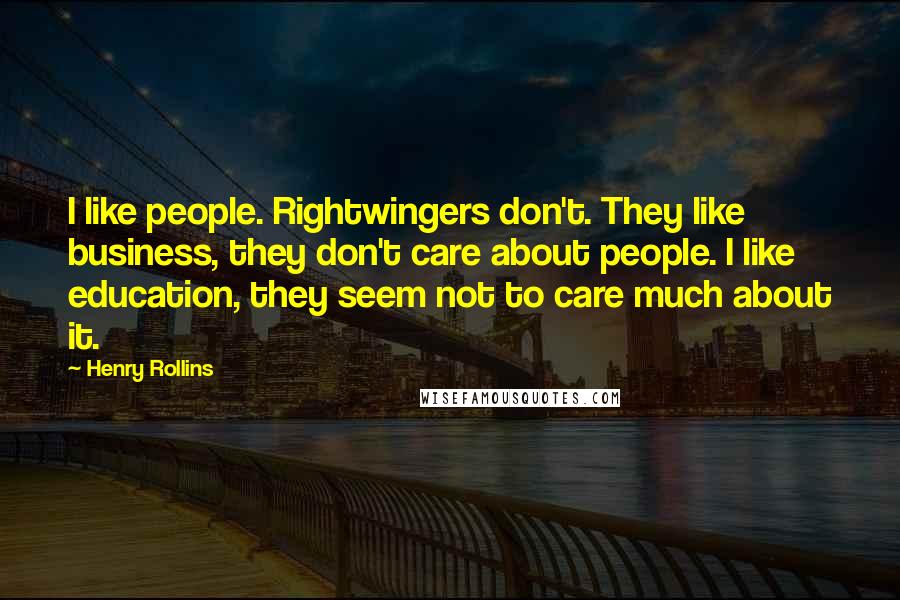 Henry Rollins Quotes: I like people. Rightwingers don't. They like business, they don't care about people. I like education, they seem not to care much about it.