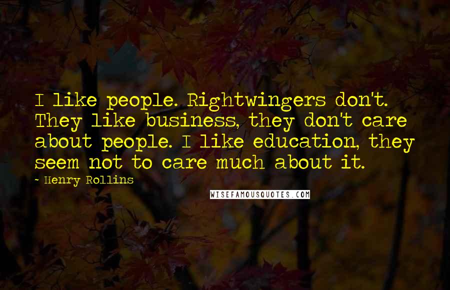 Henry Rollins Quotes: I like people. Rightwingers don't. They like business, they don't care about people. I like education, they seem not to care much about it.