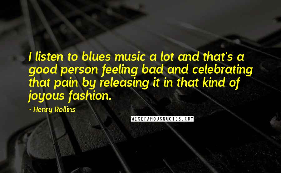 Henry Rollins Quotes: I listen to blues music a lot and that's a good person feeling bad and celebrating that pain by releasing it in that kind of joyous fashion.