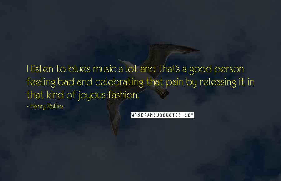 Henry Rollins Quotes: I listen to blues music a lot and that's a good person feeling bad and celebrating that pain by releasing it in that kind of joyous fashion.