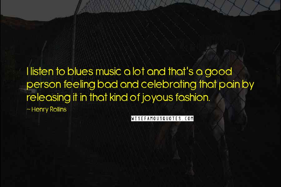 Henry Rollins Quotes: I listen to blues music a lot and that's a good person feeling bad and celebrating that pain by releasing it in that kind of joyous fashion.