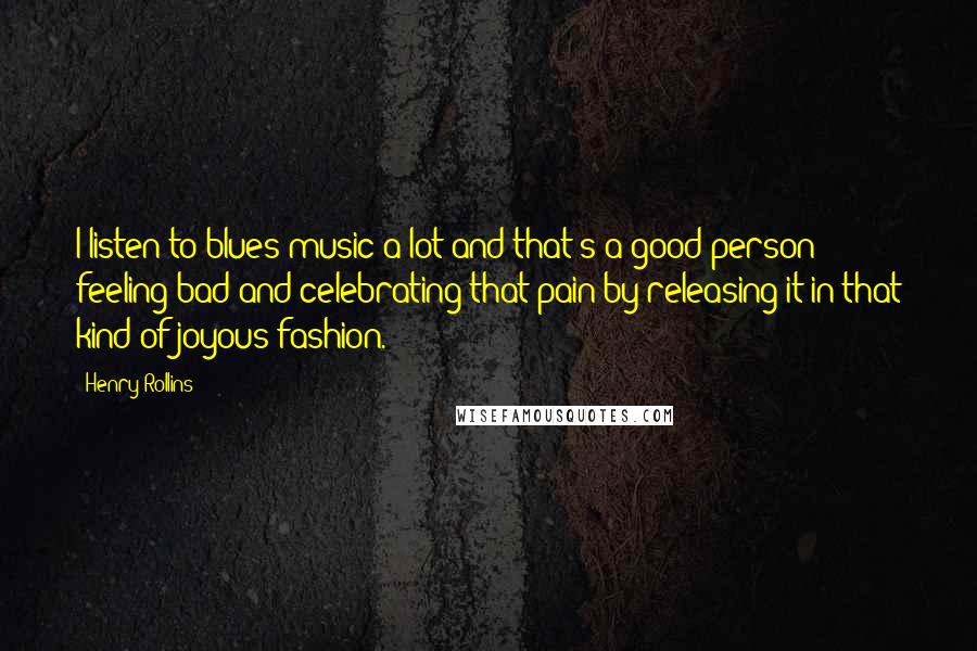 Henry Rollins Quotes: I listen to blues music a lot and that's a good person feeling bad and celebrating that pain by releasing it in that kind of joyous fashion.