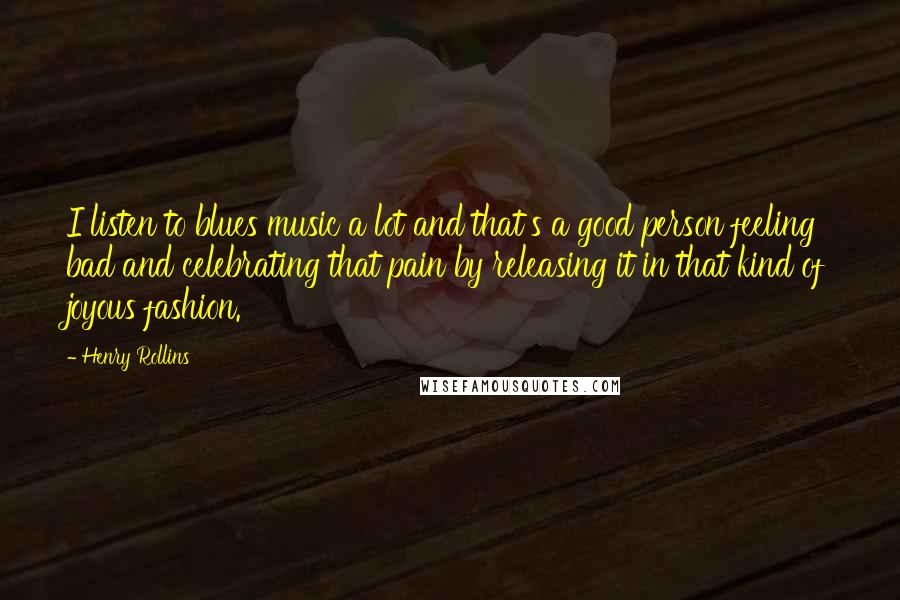 Henry Rollins Quotes: I listen to blues music a lot and that's a good person feeling bad and celebrating that pain by releasing it in that kind of joyous fashion.