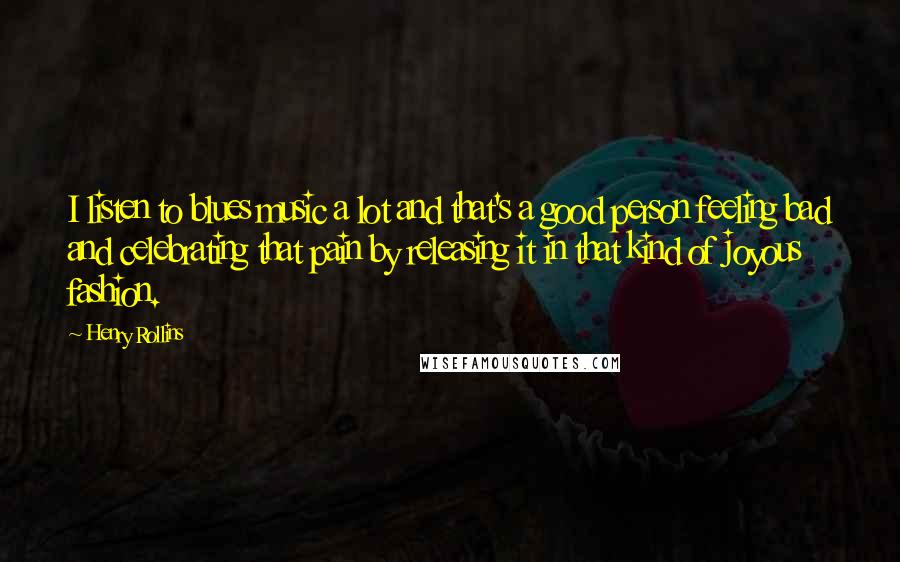 Henry Rollins Quotes: I listen to blues music a lot and that's a good person feeling bad and celebrating that pain by releasing it in that kind of joyous fashion.