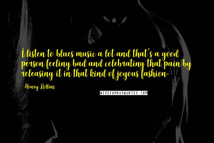 Henry Rollins Quotes: I listen to blues music a lot and that's a good person feeling bad and celebrating that pain by releasing it in that kind of joyous fashion.