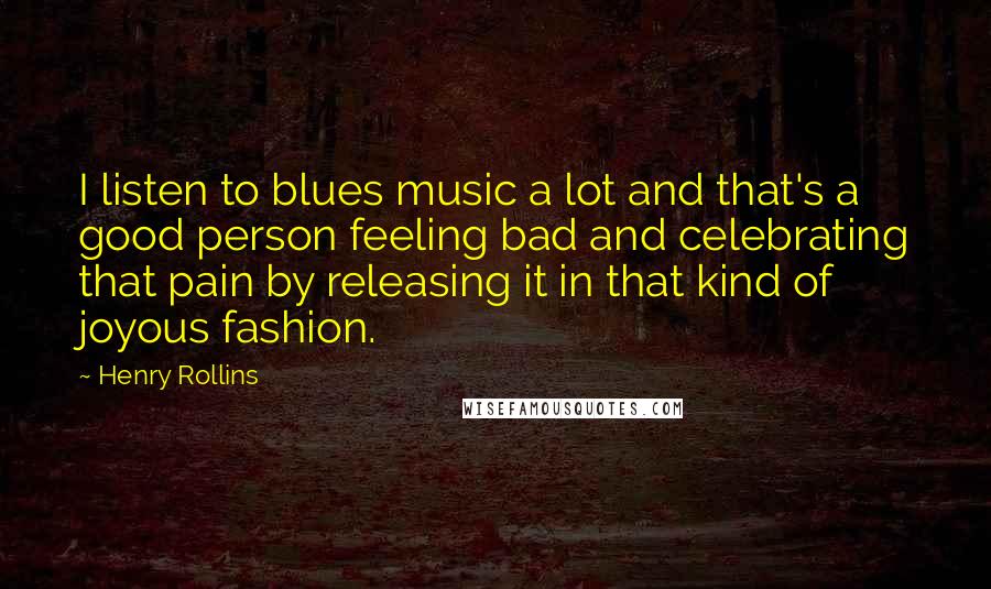 Henry Rollins Quotes: I listen to blues music a lot and that's a good person feeling bad and celebrating that pain by releasing it in that kind of joyous fashion.