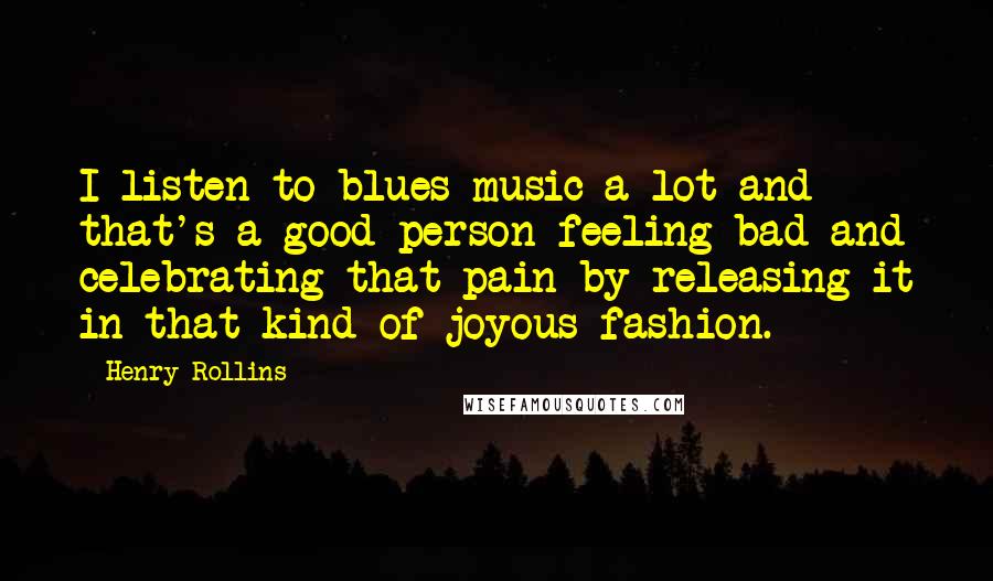 Henry Rollins Quotes: I listen to blues music a lot and that's a good person feeling bad and celebrating that pain by releasing it in that kind of joyous fashion.