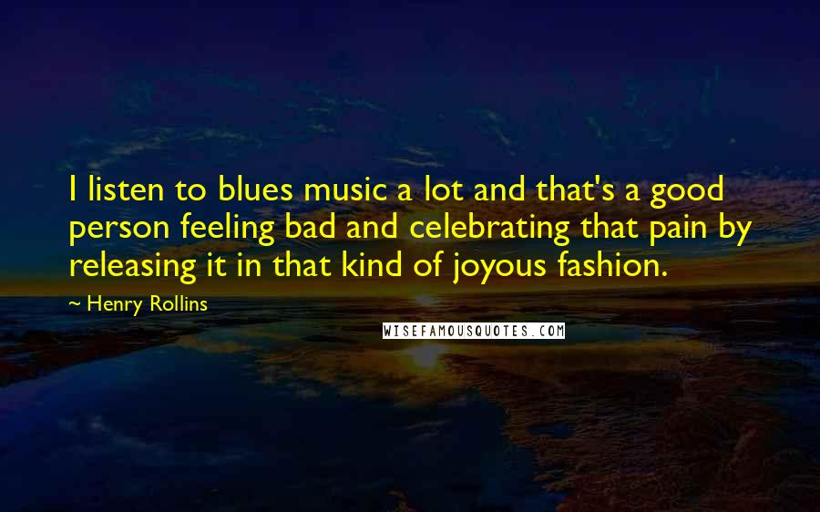 Henry Rollins Quotes: I listen to blues music a lot and that's a good person feeling bad and celebrating that pain by releasing it in that kind of joyous fashion.