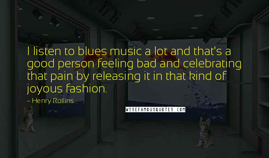 Henry Rollins Quotes: I listen to blues music a lot and that's a good person feeling bad and celebrating that pain by releasing it in that kind of joyous fashion.