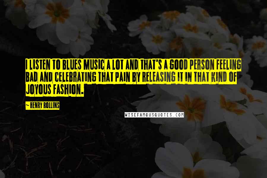 Henry Rollins Quotes: I listen to blues music a lot and that's a good person feeling bad and celebrating that pain by releasing it in that kind of joyous fashion.