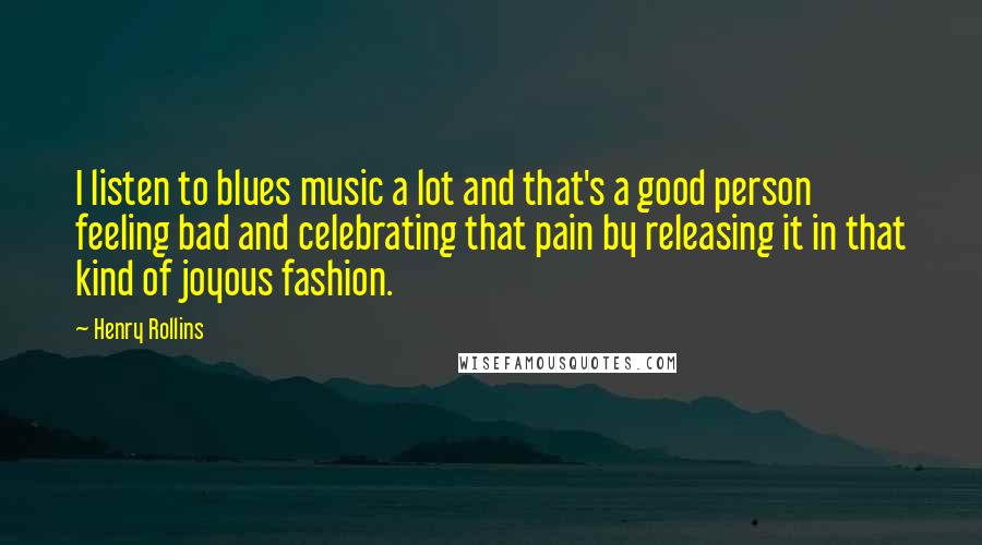 Henry Rollins Quotes: I listen to blues music a lot and that's a good person feeling bad and celebrating that pain by releasing it in that kind of joyous fashion.