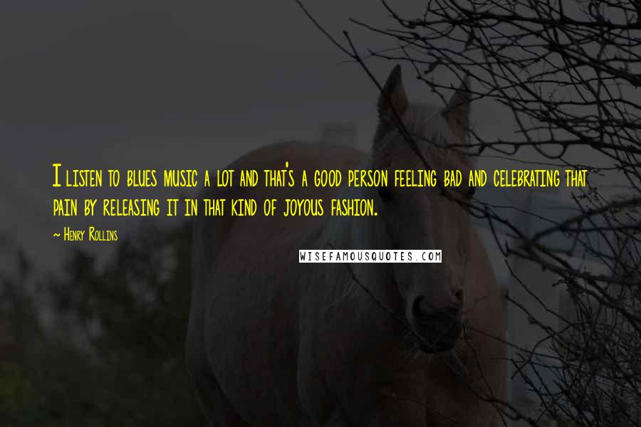 Henry Rollins Quotes: I listen to blues music a lot and that's a good person feeling bad and celebrating that pain by releasing it in that kind of joyous fashion.
