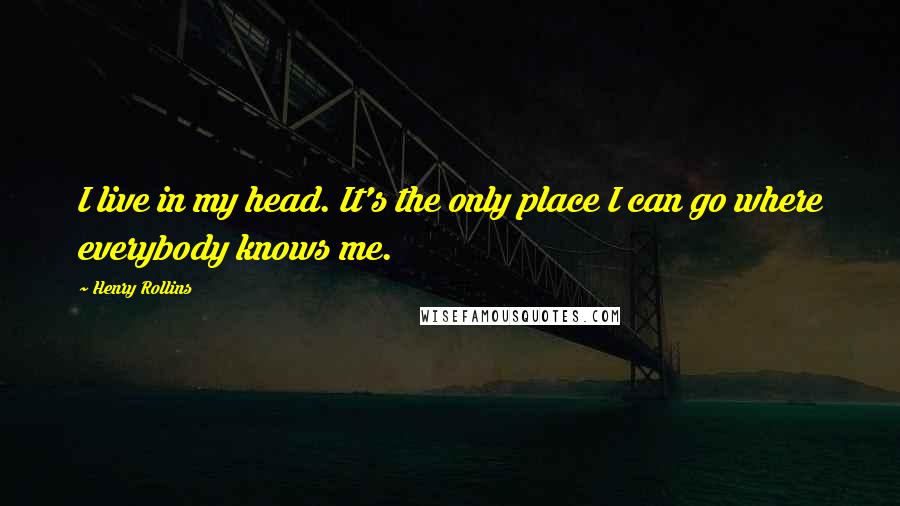 Henry Rollins Quotes: I live in my head. It's the only place I can go where everybody knows me.