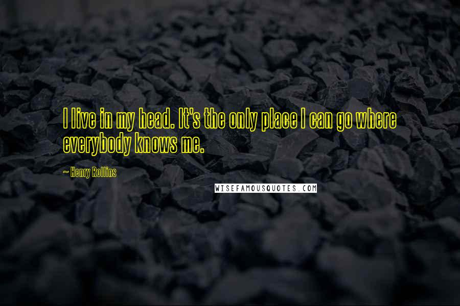 Henry Rollins Quotes: I live in my head. It's the only place I can go where everybody knows me.