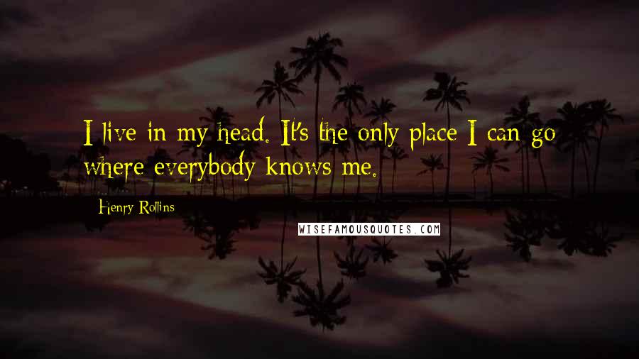 Henry Rollins Quotes: I live in my head. It's the only place I can go where everybody knows me.