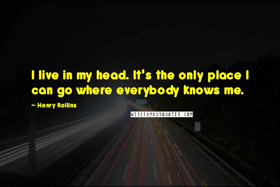 Henry Rollins Quotes: I live in my head. It's the only place I can go where everybody knows me.