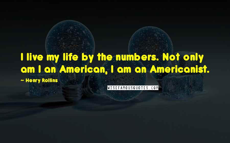 Henry Rollins Quotes: I live my life by the numbers. Not only am I an American, I am an Americanist.