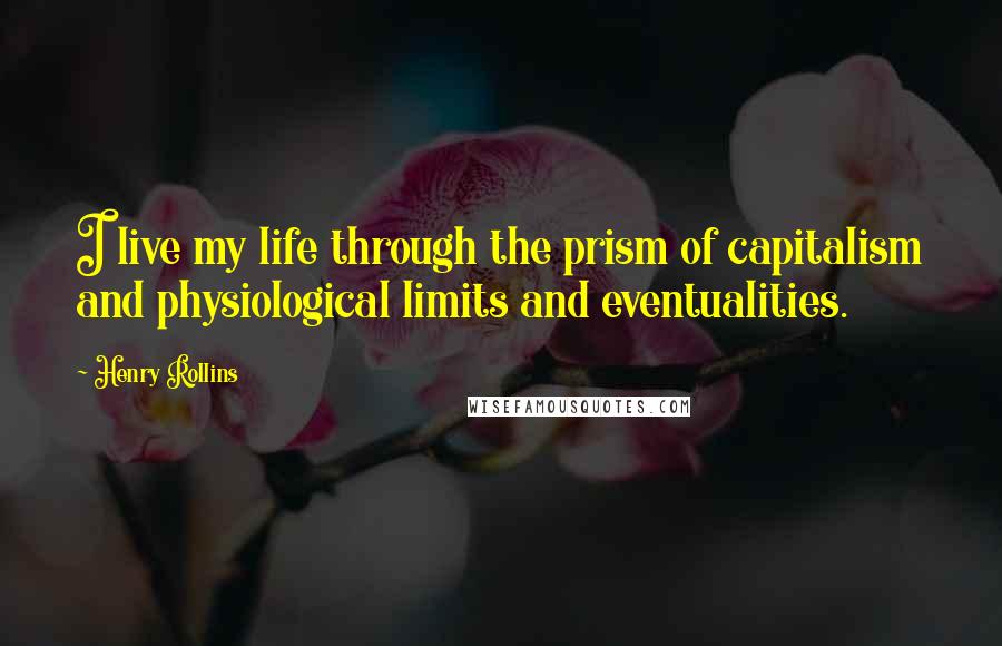 Henry Rollins Quotes: I live my life through the prism of capitalism and physiological limits and eventualities.