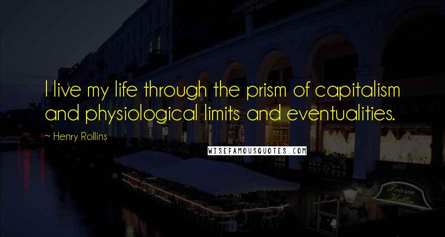 Henry Rollins Quotes: I live my life through the prism of capitalism and physiological limits and eventualities.